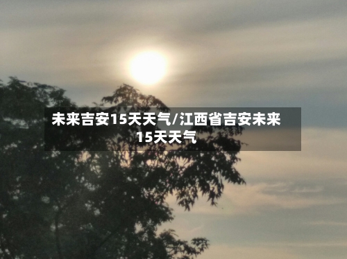 未来吉安15天天气/江西省吉安未来15天天气