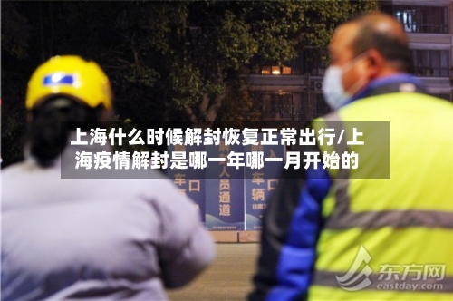 上海什么时候解封恢复正常出行/上海疫情解封是哪一年哪一月开始的