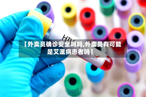 【外卖员确诊安全吗吗,外卖员有可能是艾滋病患者吗】