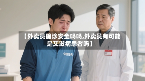 【外卖员确诊安全吗吗,外卖员有可能是艾滋病患者吗】