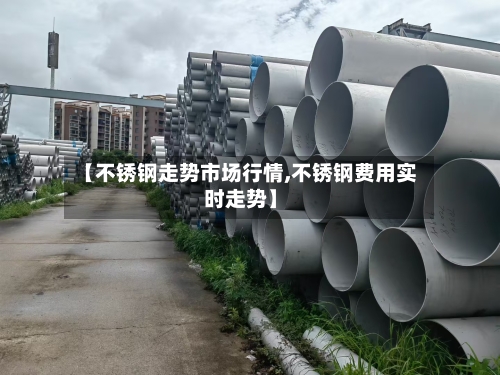 【不锈钢走势市场行情,不锈钢费用实时走势】
