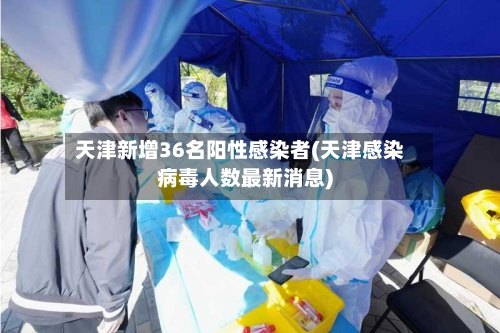 天津新增36名阳性感染者(天津感染病毒人数最新消息)