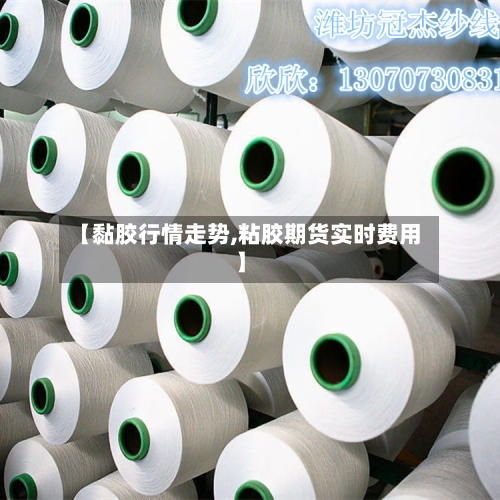 【黏胶行情走势,粘胶期货实时费用】
