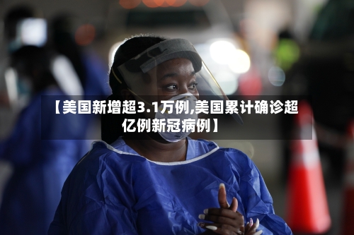 【美国新增超3.1万例,美国累计确诊超亿例新冠病例】