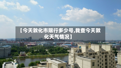 【今天敦化市限行多少号,我查今天敦化天气情况】