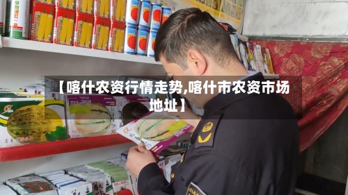 【喀什农资行情走势,喀什市农资市场地址】