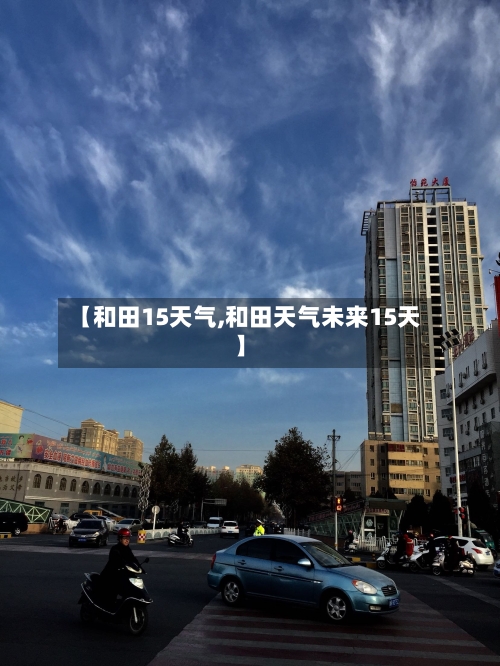 【和田15天气,和田天气未来15天】
