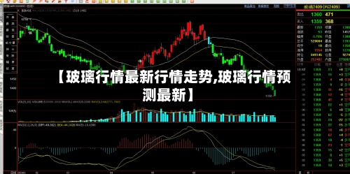 【玻璃行情最新行情走势,玻璃行情预测最新】