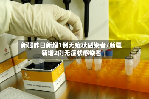 新疆昨日新增1例无症状感染者/新疆新增2例无症状感染者