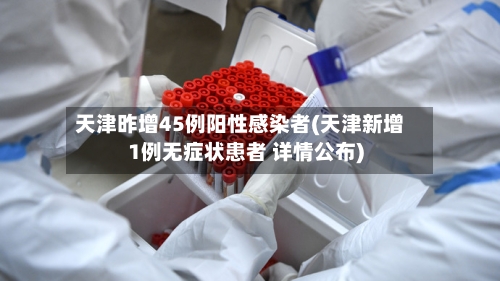 天津昨增45例阳性感染者(天津新增1例无症状患者 详情公布)