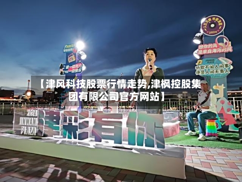 【津风科技股票行情走势,津枫控股集团有限公司官方网站】