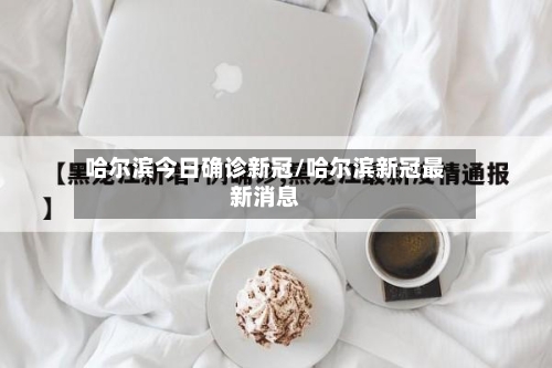哈尔滨今日确诊新冠/哈尔滨新冠最新消息