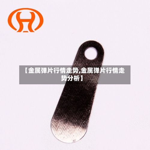 【金属弹片行情走势,金属弹片行情走势分析】