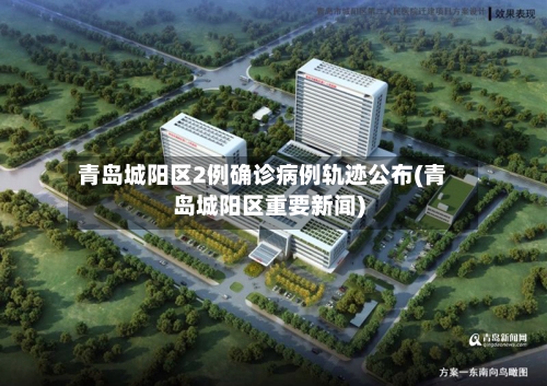 青岛城阳区2例确诊病例轨迹公布(青岛城阳区重要新闻)