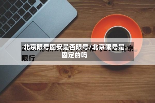 北京限号固安是否限号/北京限号是固定的吗