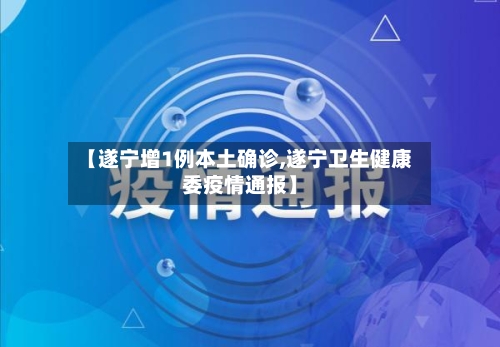 【遂宁增1例本土确诊,遂宁卫生健康委疫情通报】