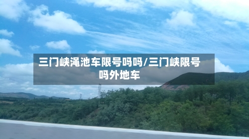三门峡渑池车限号吗吗/三门峡限号吗外地车