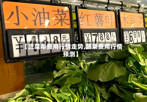 【蔬菜串费用行情走势,蔬菜费用行情预测】